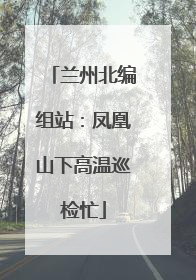 兰州北编组站：凤凰山下高温巡检忙
