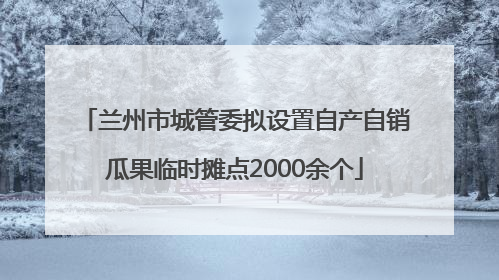 兰州市城管委拟设置自产自销瓜果临时摊点2000余个