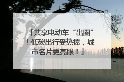 共享电动车“出圈”！低碳出行受热捧，城市名片更亮眼！