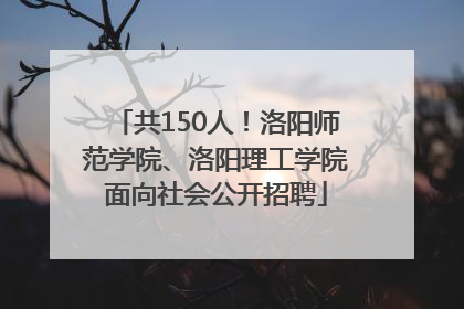 共150人！洛阳师范学院、洛阳理工学院面向社会公开招聘
