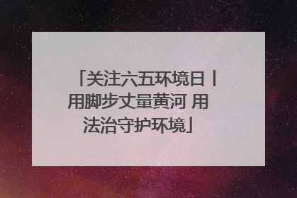 关注六五环境日丨用脚步丈量黄河 用法治守护环境