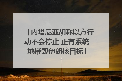 内塔尼亚胡称以方行动不会停止 正有系统地摧毁伊朗核目标