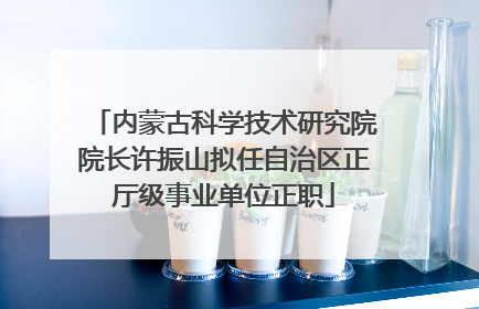 内蒙古科学技术研究院院长许振山拟任自治区正厅级事业单位正职