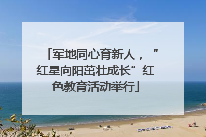 军地同心育新人，“红星向阳茁壮成长”红色教育活动举行