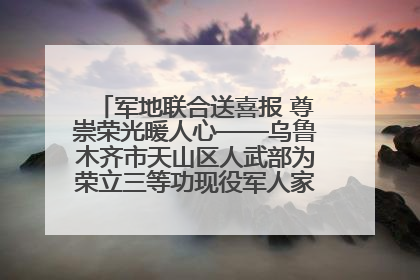 军地联合送喜报 尊崇荣光暖人心——乌鲁木齐市天山区人武部为荣立三等功现役军人家庭送立功喜报