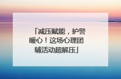 减压赋能，护警暖心！这场心理团辅活动超解压