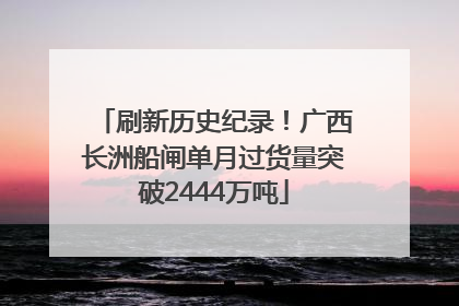 刷新历史纪录！广西长洲船闸单月过货量突破2444万吨
