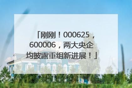 刚刚！000625，600006，两大央企均披露重组新进展！