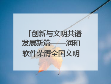 创新与文明共谱发展新篇——润和软件荣膺全国文明单位称号