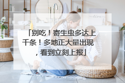别吃！寄生虫多达上千条！多地正大量出现，看到立刻上报