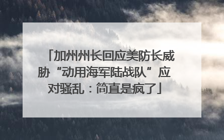 加州州长回应美防长威胁“动用海军陆战队”应对骚乱：简直是疯了