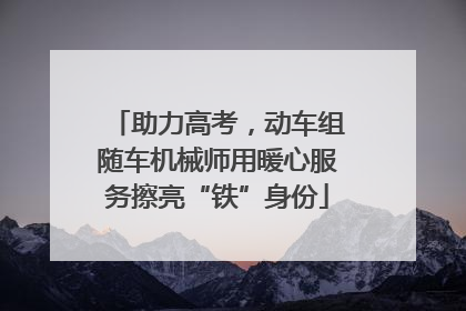 助力高考，动车组随车机械师用暖心服务擦亮“铁”身份