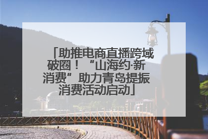 助推电商直播跨域破圈！“山海约·新消费”助力青岛提振消费活动启动