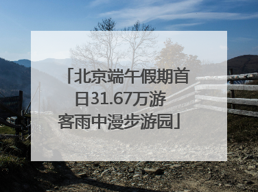 北京端午假期首日31.67万游客雨中漫步游园