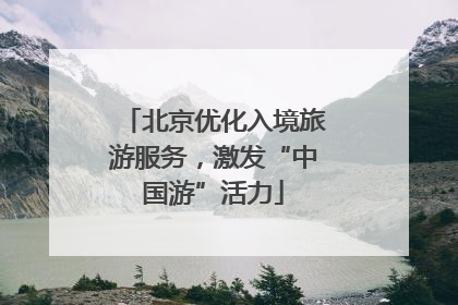北京优化入境旅游服务，激发“中国游”活力