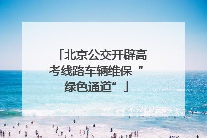 北京公交开辟高考线路车辆维保“绿色通道”