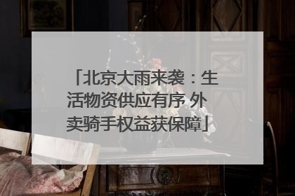 北京大雨来袭：生活物资供应有序 外卖骑手权益获保障