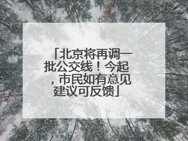 北京将再调一批公交线！今起，市民如有意见建议可反馈