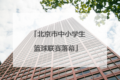 北京市中小学生篮球联赛落幕