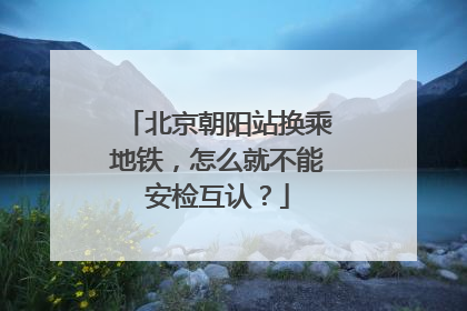北京朝阳站换乘地铁，怎么就不能安检互认？