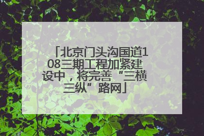 北京门头沟国道108三期工程加紧建设中，将完善“三横三纵”路网