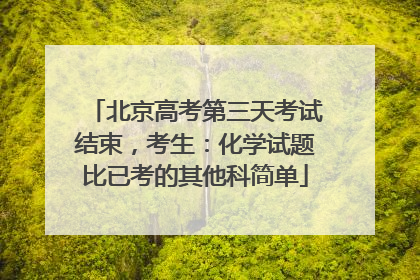 北京高考第三天考试结束，考生：化学试题比已考的其他科简单