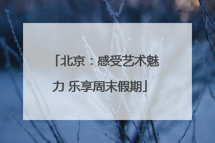 北京：感受艺术魅力 乐享周末假期
