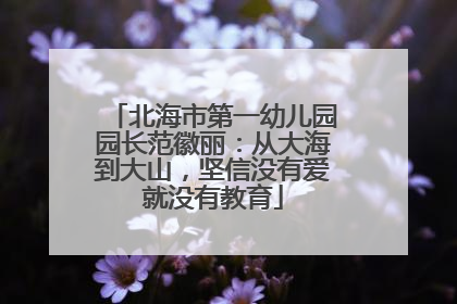 北海市第一幼儿园园长范徽丽：从大海到大山，坚信没有爱就没有教育