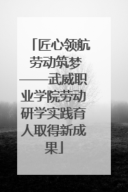 匠心领航 劳动筑梦——武威职业学院劳动研学实践育人取得新成果
