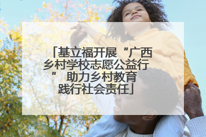 基立福开展“广西乡村学校志愿公益行” 助力乡村教育 践行社会责任