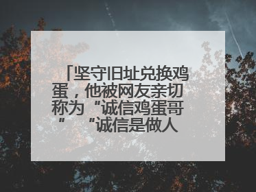 坚守旧址兑换鸡蛋，他被网友亲切称为“诚信鸡蛋哥” “诚信是做人的根本，我不能让人戳脊梁骨”