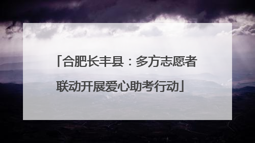合肥长丰县：多方志愿者联动开展爱心助考行动