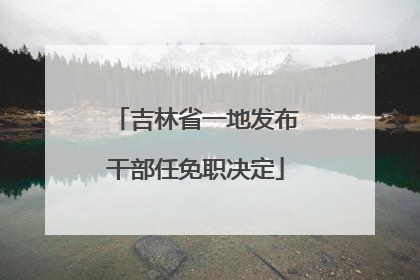 吉林省一地发布干部任免职决定