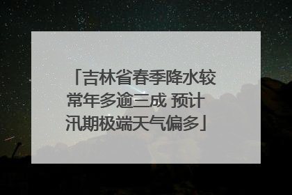 吉林省春季降水较常年多逾三成 预计汛期极端天气偏多