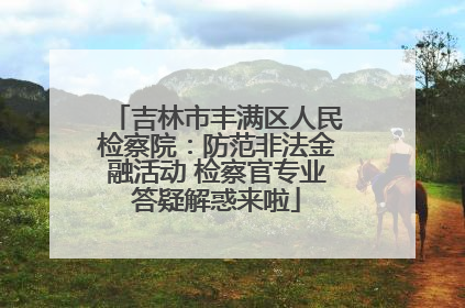 吉林市丰满区人民检察院：防范非法金融活动 检察官专业答疑解惑来啦