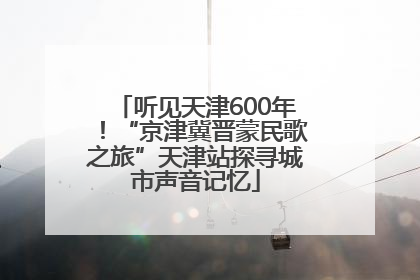 听见天津600年！“京津冀晋蒙民歌之旅”天津站探寻城市声音记忆