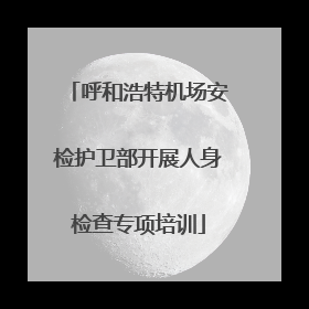 呼和浩特机场安检护卫部开展人身检查专项培训