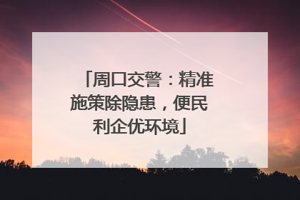 周口交警：精准施策除隐患，便民利企优环境