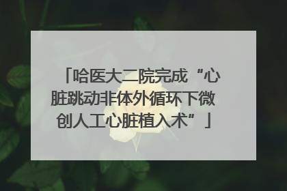 哈医大二院完成“心脏跳动非体外循环下微创人工心脏植入术”
