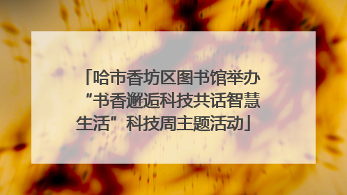 哈市香坊区图书馆举办“书香邂逅科技共话智慧生活”科技周主题活动