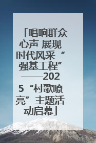 唱响群众心声 展现时代风采“强基工程”——2025“村歌嘹亮”主题活动启幕
