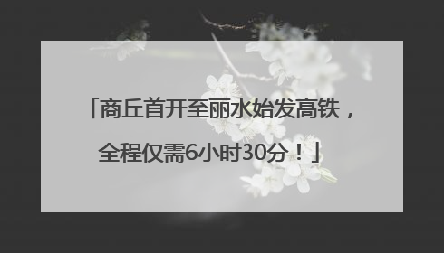 商丘首开至丽水始发高铁，全程仅需6小时30分！