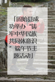 固始县成功举办“铸牢中华民族共同体意识”端午节主题活动