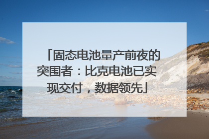 固态电池量产前夜的突围者：比克电池已实现交付，数据领先