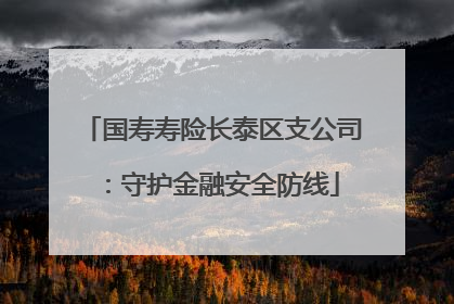 国寿寿险长泰区支公司：守护金融安全防线