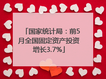 国家统计局：前5月全国固定资产投资增长3.7%