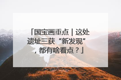 国宝画重点｜这处遗址三获“新发现”，都有啥看点？