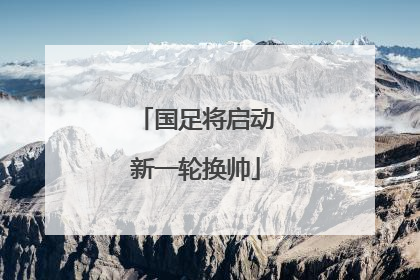 国足将启动新一轮换帅