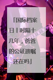国际档案日丨时隔十几年，爸爸的公证遗嘱还在吗