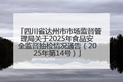 四川省达州市市场监督管理局关于2025年食品安全监督抽检情况通告（2025年第14号）